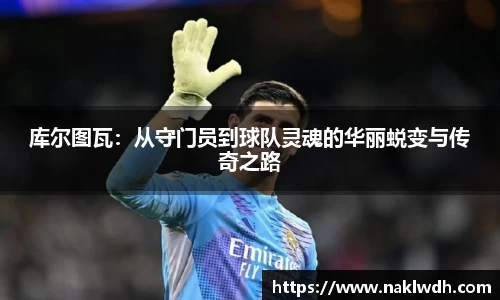 库尔图瓦：从守门员到球队灵魂的华丽蜕变与传奇之路