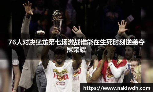 76人对决猛龙第七场激战谁能在生死时刻逆袭夺冠荣耀