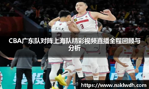 CBA广东队对阵上海队精彩视频直播全程回顾与分析