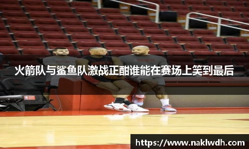火箭队与鲨鱼队激战正酣谁能在赛场上笑到最后